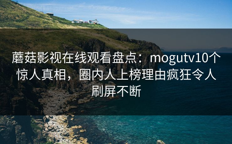 蘑菇影视在线观看盘点:mogutv10个惊人真相,圈内人上榜理由疯狂令人刷屏不断 蘑菇影视在线观看盘点:mogutv10个惊人真相,圈内人上榜理由疯狂令人刷屏不断