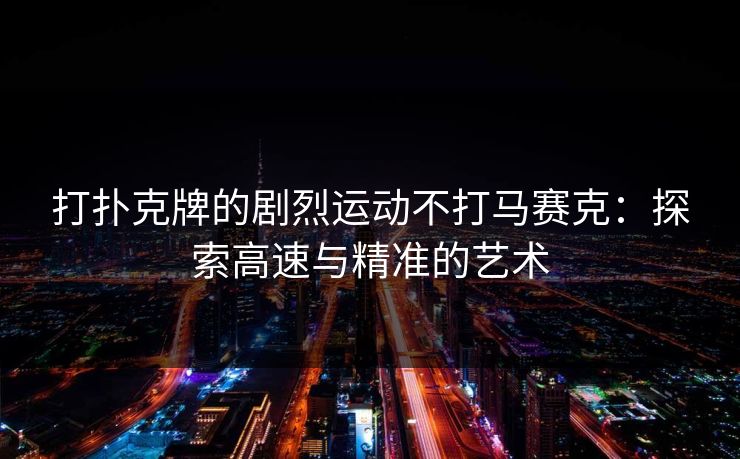 打扑克牌的剧烈运动不打马赛克:探索高速与精准的艺术 打扑克牌的剧烈运动不打马赛克:探索高速与精准的艺术