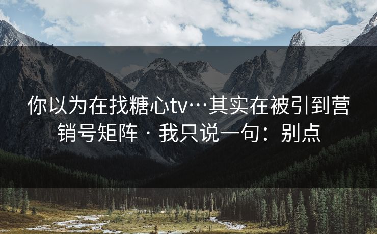 你以为在找糖心tv…其实在被引到营销号矩阵 · 我只说一句：别点
