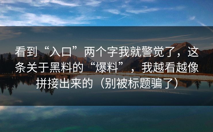 看到“入口”两个字我就警觉了，这条关于黑料的“爆料”，我越看越像拼接出来的（别被标题骗了）