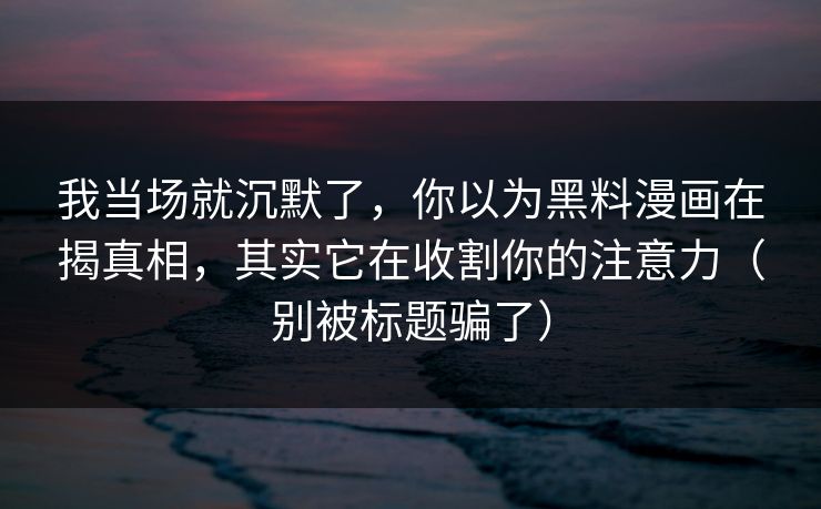 我当场就沉默了,你以为黑料漫画在揭真相,其实它在收割你的注意力(别被标题骗了) 我当场就沉默了,你以为黑料漫画在揭真相,其实它在收割你的注意力(别被标题骗了)