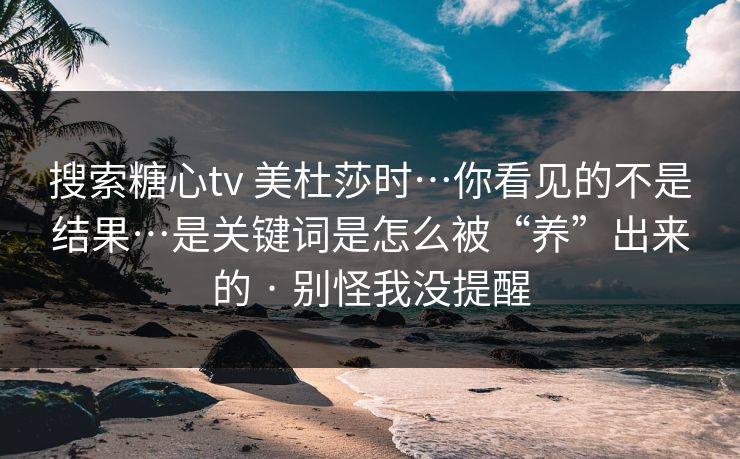 搜索糖心tv 美杜莎时…你看见的不是结果…是关键词是怎么被“养”出来的 · 别怪我没提醒