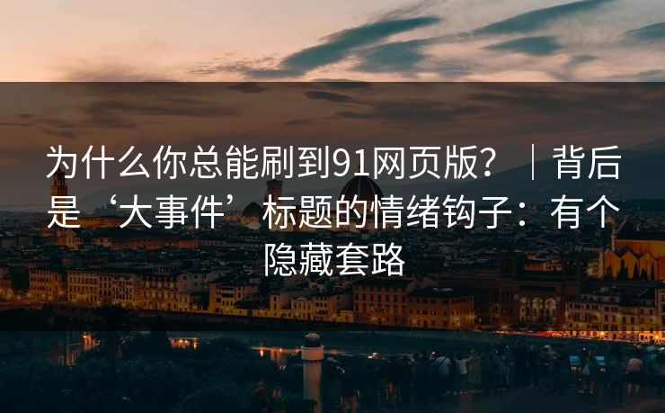 为什么你总能刷到91网页版？｜背后是‘大事件’标题的情绪钩子：有个隐藏套路