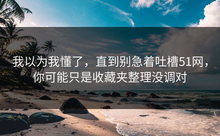 我以为我懂了，直到别急着吐槽51网，你可能只是收藏夹整理没调对