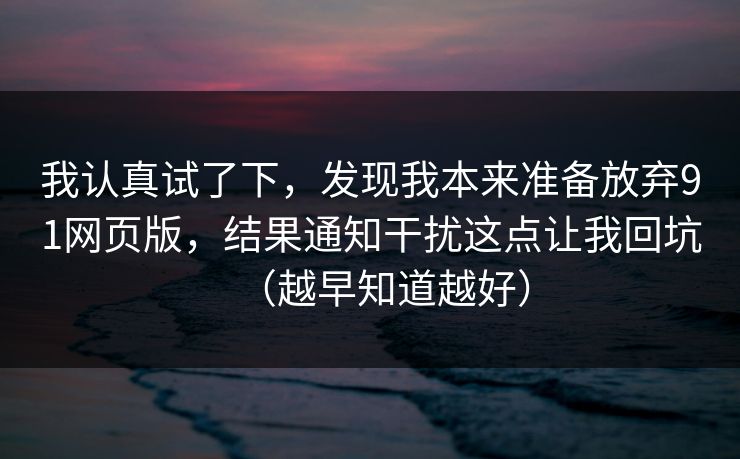 我认真试了下，发现我本来准备放弃91网页版，结果通知干扰这点让我回坑（越早知道越好）