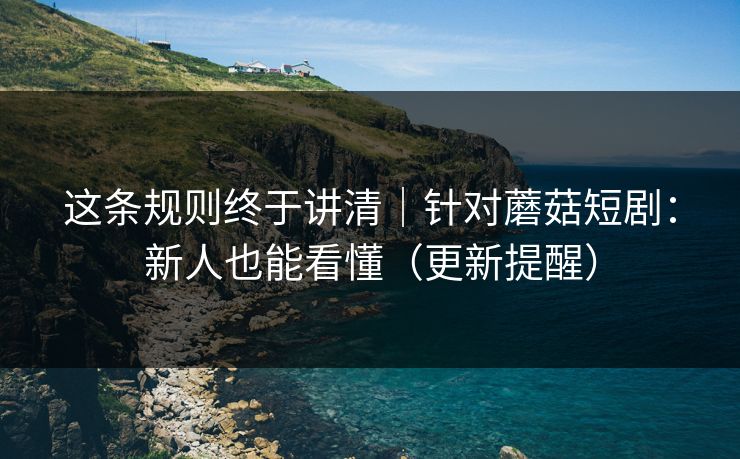 这条规则终于讲清｜针对蘑菇短剧：新人也能看懂（更新提醒）