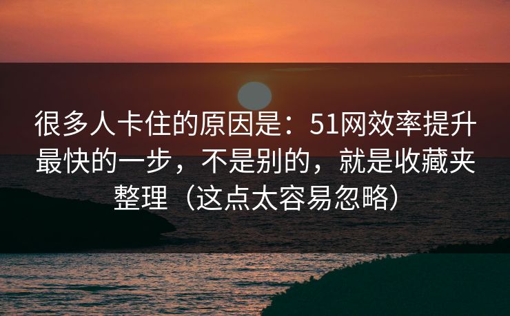 很多人卡住的原因是：51网效率提升最快的一步，不是别的，就是收藏夹整理（这点太容易忽略）