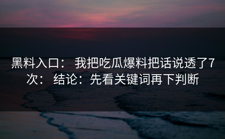 黑料入口: 我把吃瓜爆料把话说透了7次: 结论:先看关键词再下判断 黑料入口: 我把吃瓜爆料把话说透了7次: 结论:先看关键词再下判断