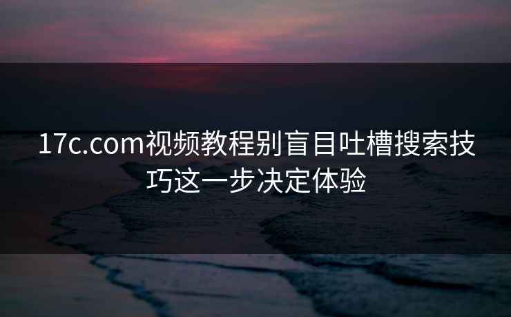 17c.com视频教程别盲目吐槽搜索技巧这一步决定体验 17c.com视频教程别盲目吐槽搜索技巧这一步决定体验