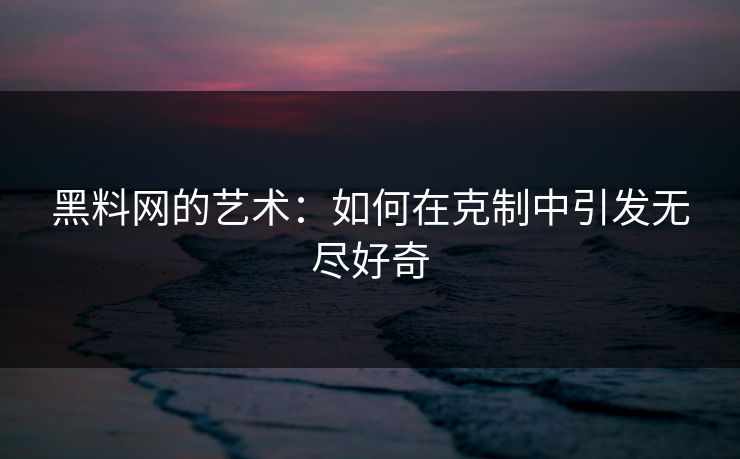 黑料网的艺术:如何在克制中引发无尽好奇 黑料网的艺术:如何在克制中引发无尽好奇