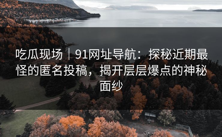 吃瓜现场｜91网址导航：探秘近期最怪的匿名投稿，揭开层层爆点的神秘面纱